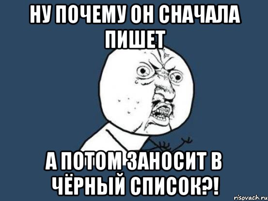 ну почему он сначала пишет а потом заносит в чёрный список?!, Мем Ну почему