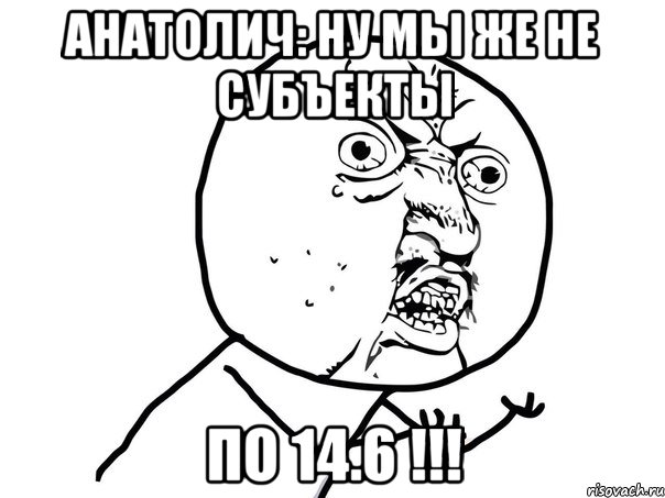 анатолич: ну мы же не субъекты по 14.6 !!!, Мем Ну почему (белый фон)