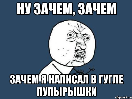 ну зачем, зачем зачем я написал в гугле пупырышки, Мем Ну почему