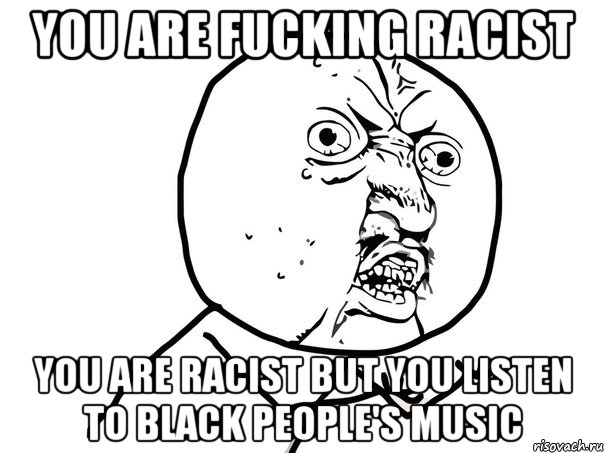 you are fucking racist you are racist but you listen to black people's music, Мем Ну почему (белый фон)