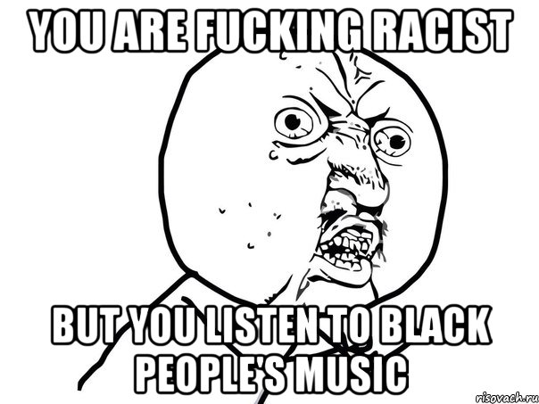 you are fucking racist but you listen to black people's music, Мем Ну почему (белый фон)