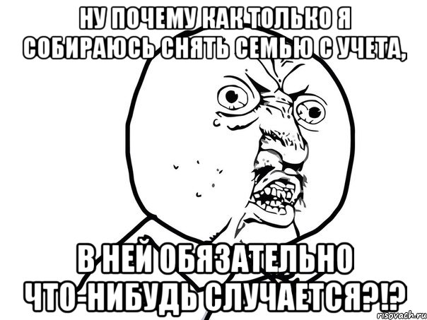 ну почему как только я собираюсь снять семью с учета, в ней обязательно что-нибудь случается?!?, Мем Ну почему (белый фон)