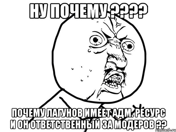 ну почему ??? почему лагунов имеет адм. ресурс и он ответственный за модеров ??, Мем Ну почему (белый фон)