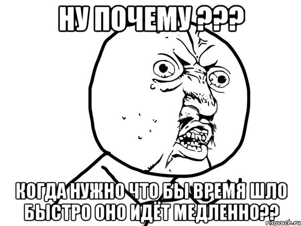 ну почему ??? когда нужно что бы время шло быстро оно идёт медленно??, Мем Ну почему (белый фон)