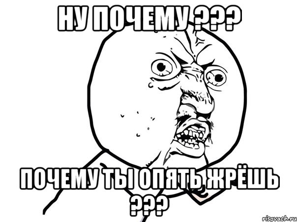 ну почему ??? почему ты опять жрёшь ???, Мем Ну почему (белый фон)