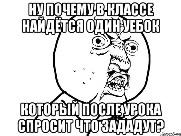 ну почему в классе найдётся один уебок который после урока спросит что зададут?, Мем Ну почему (белый фон)