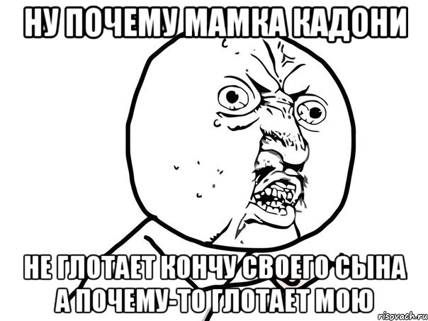 ну почему мамка кадони не глотает кончу своего сына а почему-то глотает мою, Мем Ну почему (белый фон)