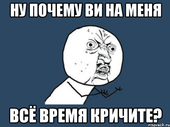 ну почему ви на меня всё время кричите?, Мем Ну почему