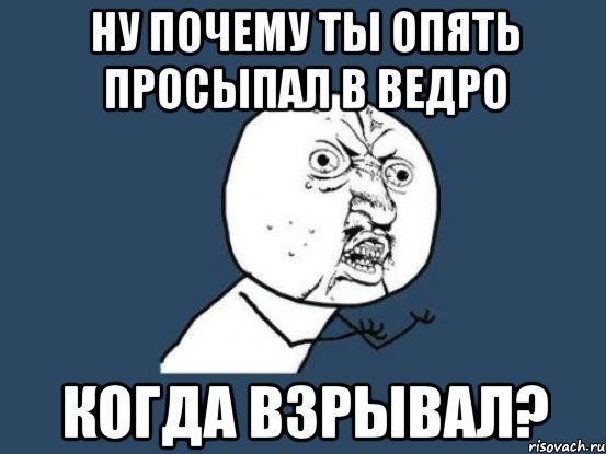 ну почему ты опять просыпал в ведро когда взрывал?, Мем Ну почему