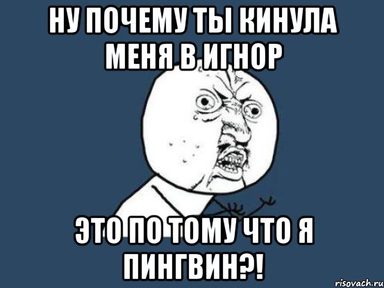 ну почему ты кинула меня в игнор это по тому что я пингвин?!, Мем Ну почему