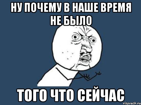 ну почему в наше время не было того что сейчас, Мем Ну почему
