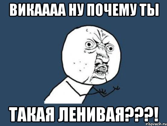 викаааа ну почему ты такая ленивая???!, Мем Ну почему