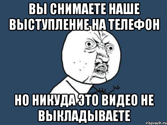 вы снимаете наше выступление на телефон но никуда это видео не выкладываете, Мем Ну почему