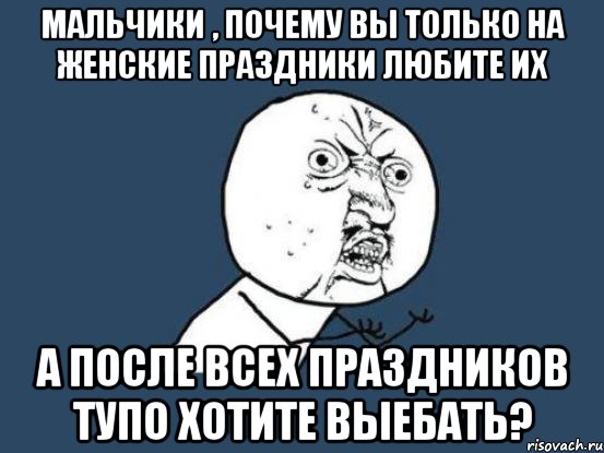 мальчики , почему вы только на женские праздники любите их а после всех праздников тупо хотите выебать?, Мем Ну почему