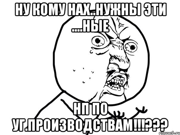 ну кому нах..нужны эти ....ные нп по уг.производствам!!!???, Мем Ну почему (белый фон)