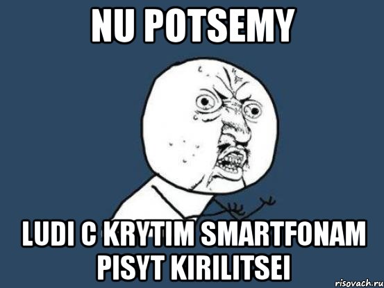 nu potsemy ludi c krytim smartfonam pisyt kirilitsei, Мем Ну почему