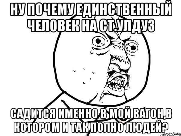 ну почему единственный человек на ст.улдуз садится именно в мой вагон,в котором и так полно людей?, Мем Ну почему (белый фон)