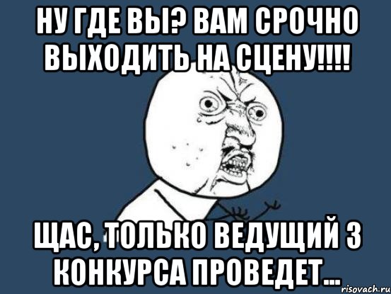 ну где вы? вам срочно выходить на сцену!!! щас, только ведущий 3 конкурса проведет..., Мем Ну почему