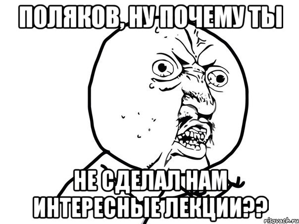 поляков, ну почему ты не сделал нам интересные лекции??, Мем Ну почему (белый фон)