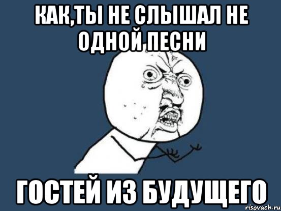 как,ты не слышал не одной песни гостей из будущего, Мем Ну почему