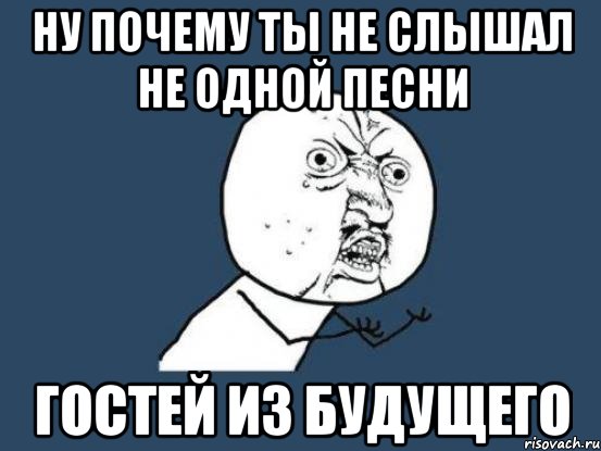 ну почему ты не слышал не одной песни гостей из будущего, Мем Ну почему