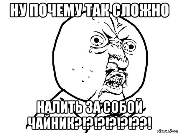 ну почему так сложно налить за собой чайник?!?!?!?!?!??!, Мем Ну почему (белый фон)