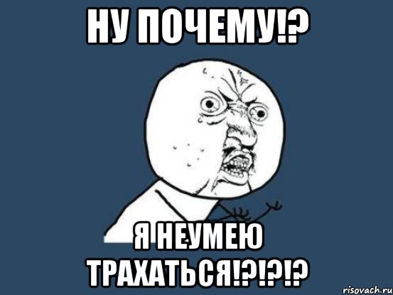 ну почему!? я неумею трахаться!?!?!?, Мем Ну почему