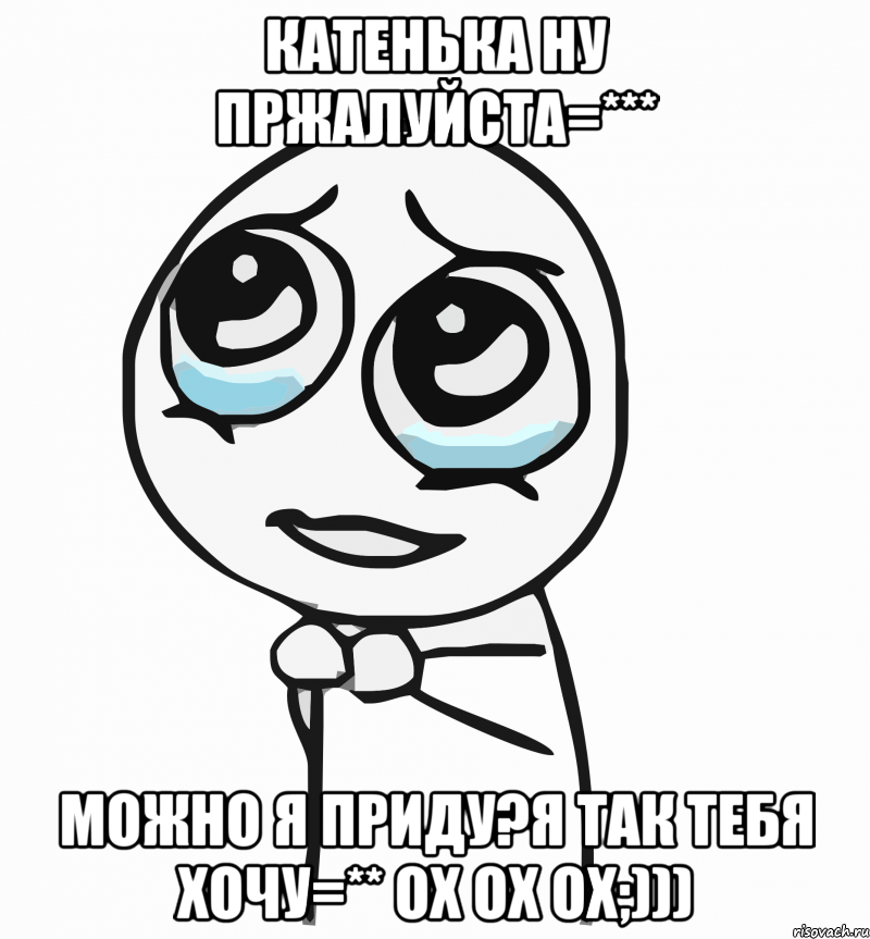 катенька ну пржалуйста=*** можно я приду?я так тебя хочу=** ох ох ох;))), Мем  ну пожалуйста (please)