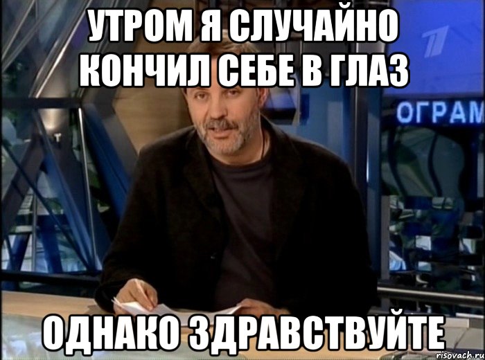 утром я случайно кончил себе в глаз однако здравствуйте, Мем Однако Здравствуйте