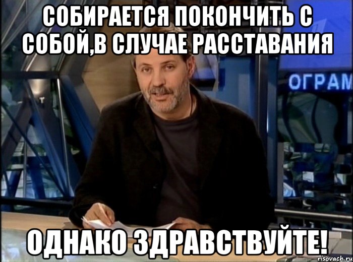 собирается покончить с собой,в случае расставания однако здравствуйте!, Мем Однако Здравствуйте