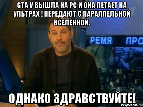 gta v вышла на pc и она летает на ультрах ! передают с параллельной вселенной. однако здравствуйте!, Мем Однако Здравствуйте