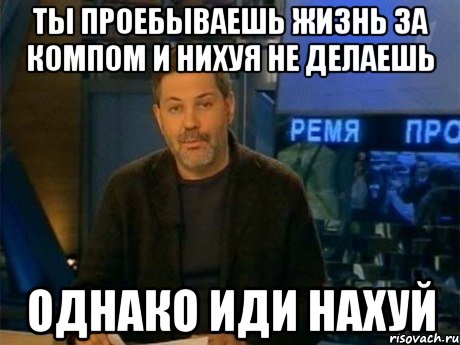 ты проебываешь жизнь за компом и нихуя не делаешь однако иди нахуй, Мем Однако Здравствуйте