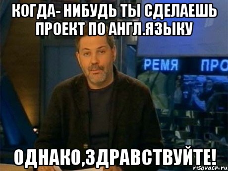 когда- нибудь ты сделаешь проект по англ.языку однако,здравствуйте!, Мем Однако Здравствуйте