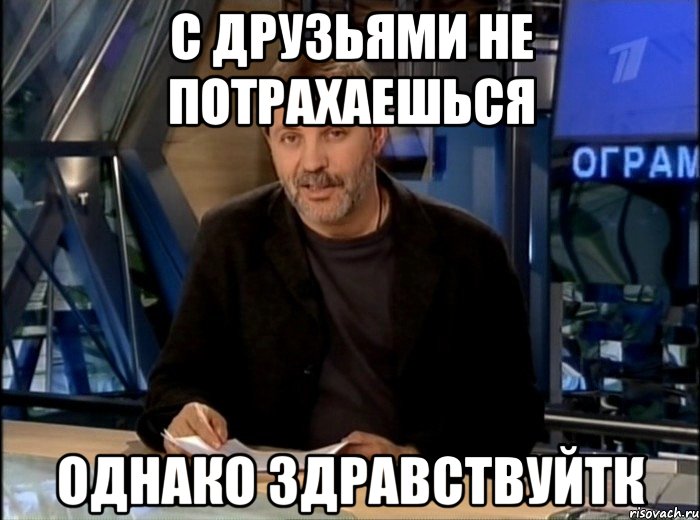 с друзьями не потрахаешься однако здравствуйтк, Мем Однако Здравствуйте