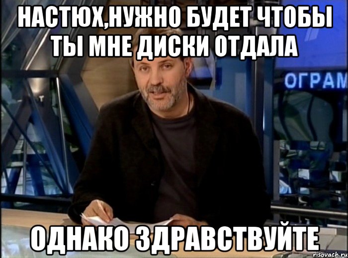 настюх,нужно будет чтобы ты мне диски отдала однако здравствуйте, Мем Однако Здравствуйте