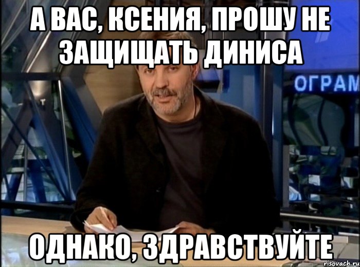 а вас, ксения, прошу не защищать диниса однако, здравствуйте, Мем Однако Здравствуйте