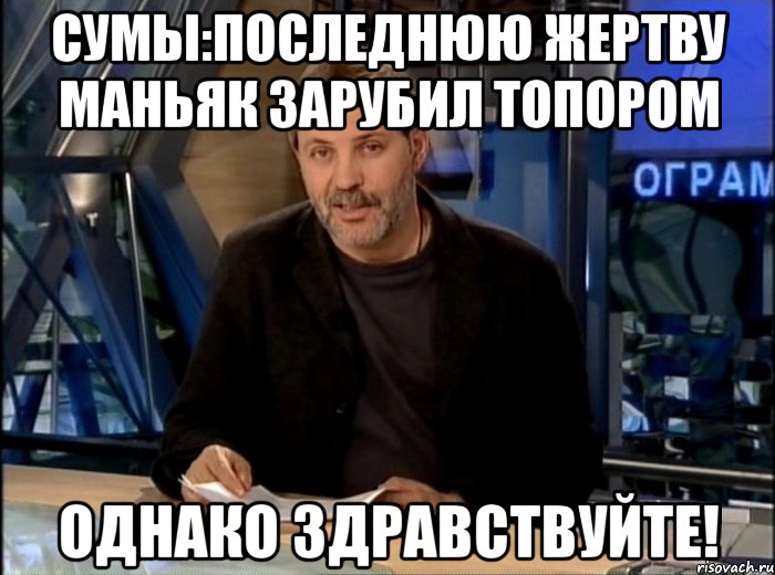 сумы:последнюю жертву маньяк зарубил топором однако здравствуйте!, Мем Однако Здравствуйте