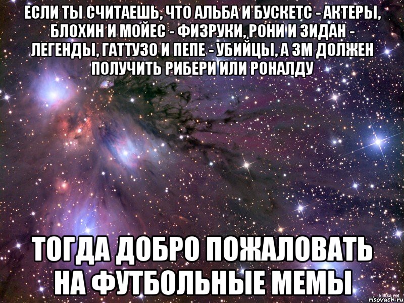 если ты считаешь, что альба и бускетс - актеры, блохин и мойес - физруки, рони и зидан - легенды, гаттузо и пепе - убийцы, а зм должен получить рибери или роналду тогда добро пожаловать на футбольные мемы, Мем Космос