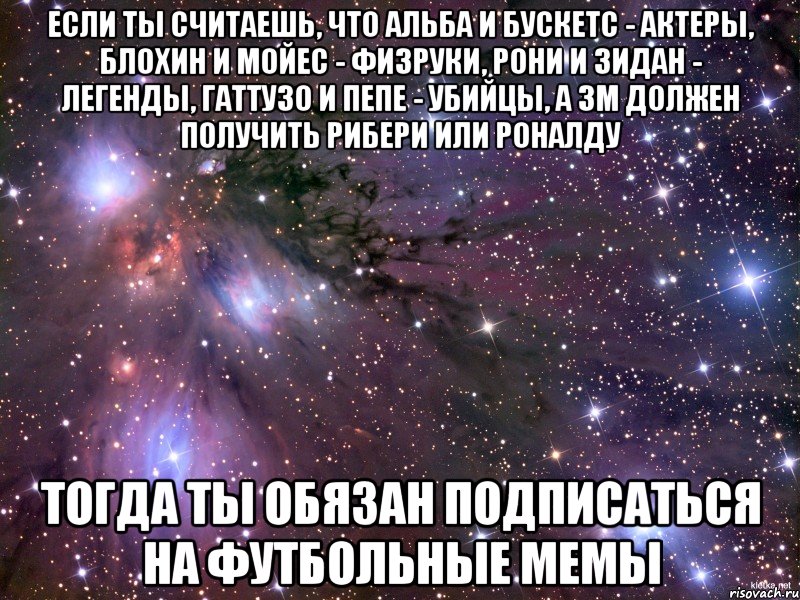 если ты считаешь, что альба и бускетс - актеры, блохин и мойес - физруки, рони и зидан - легенды, гаттузо и пепе - убийцы, а зм должен получить рибери или роналду тогда ты обязан подписаться на футбольные мемы, Мем Космос