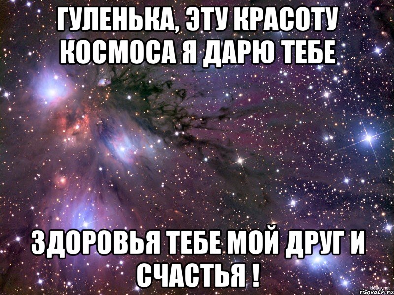 гуленька, эту красоту космоса я дарю тебе здоровья тебе мой друг и счастья !, Мем Космос