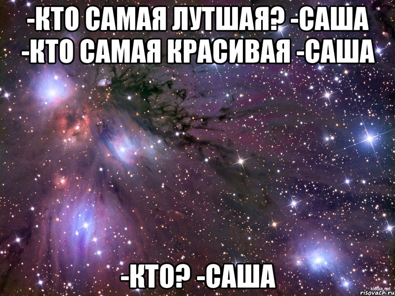 -кто самая лутшая? -саша -кто самая красивая -саша -кто? -саша, Мем Космос