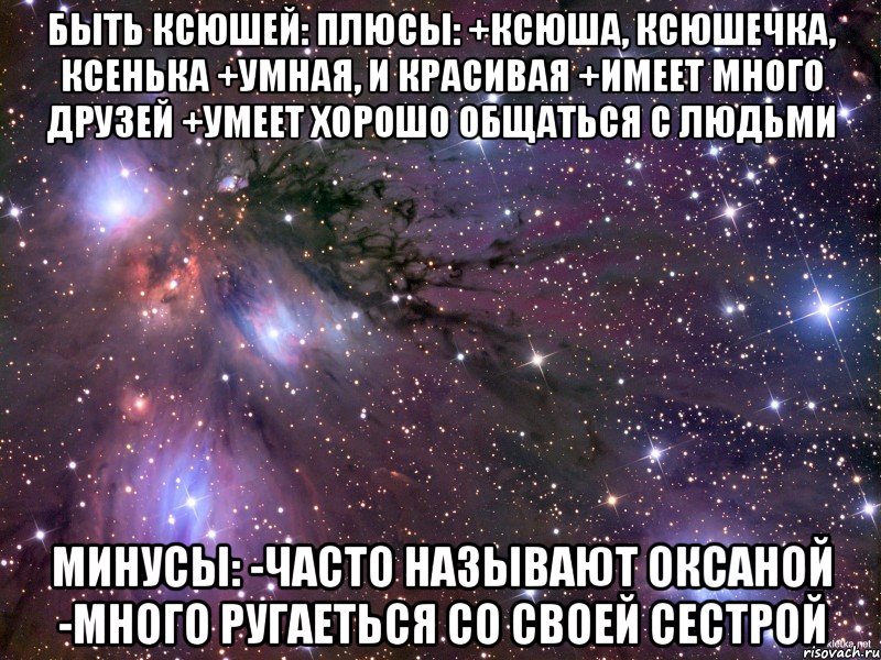 быть ксюшей: плюсы: +ксюша, ксюшечка, ксенька +умная, и красивая +имеет много друзей +умеет хорошо общаться с людьми минусы: -часто называют оксаной -много ругаеться со своей сестрой, Мем Космос