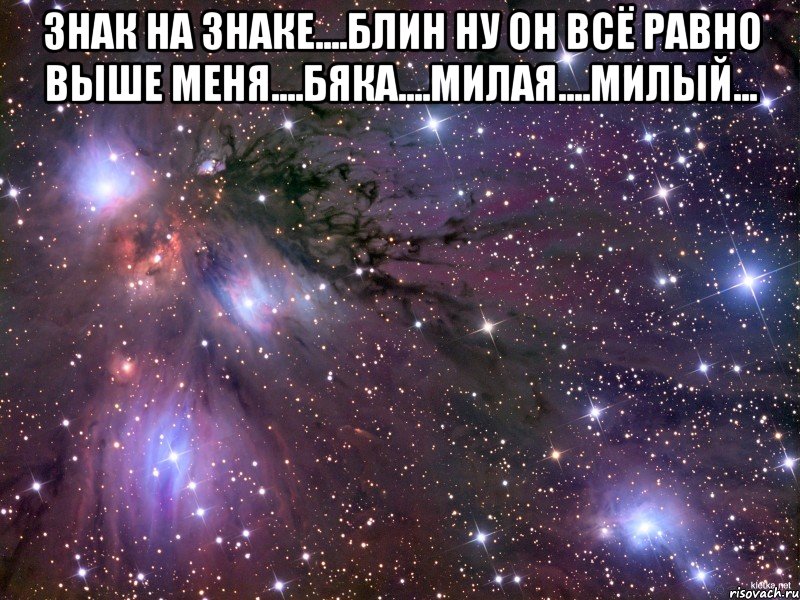 знак на знаке....блин ну он всё равно выше меня....бяка....милая....милый... , Мем Космос