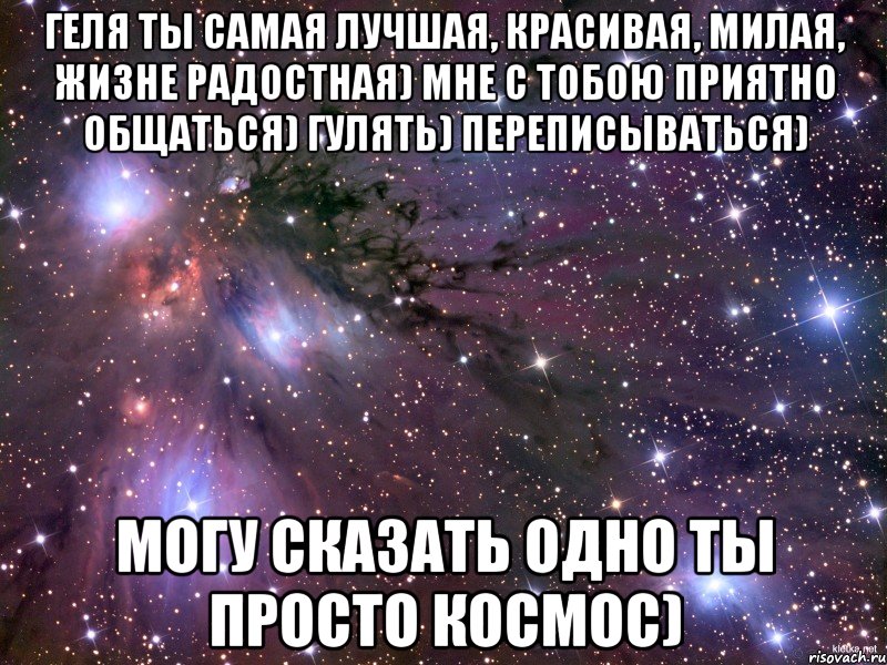 геля ты самая лучшая, красивая, милая, жизне радостная) мне с тобою приятно общаться) гулять) переписываться) могу сказать одно ты просто космос), Мем Космос