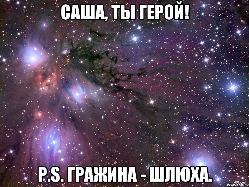 саша, ты герой! p.s. гражина - шлюха., Мем Космос