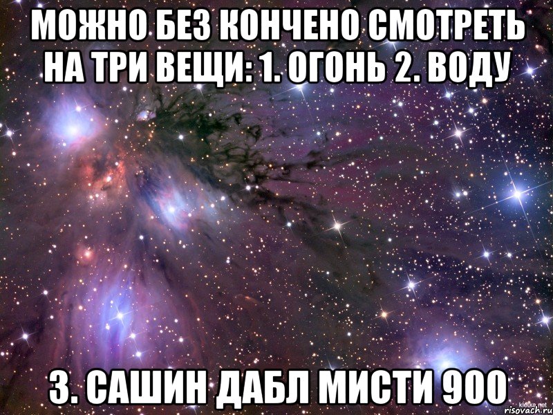 можно без кончено смотреть на три вещи: 1. огонь 2. воду 3. сашин дабл мисти 900, Мем Космос