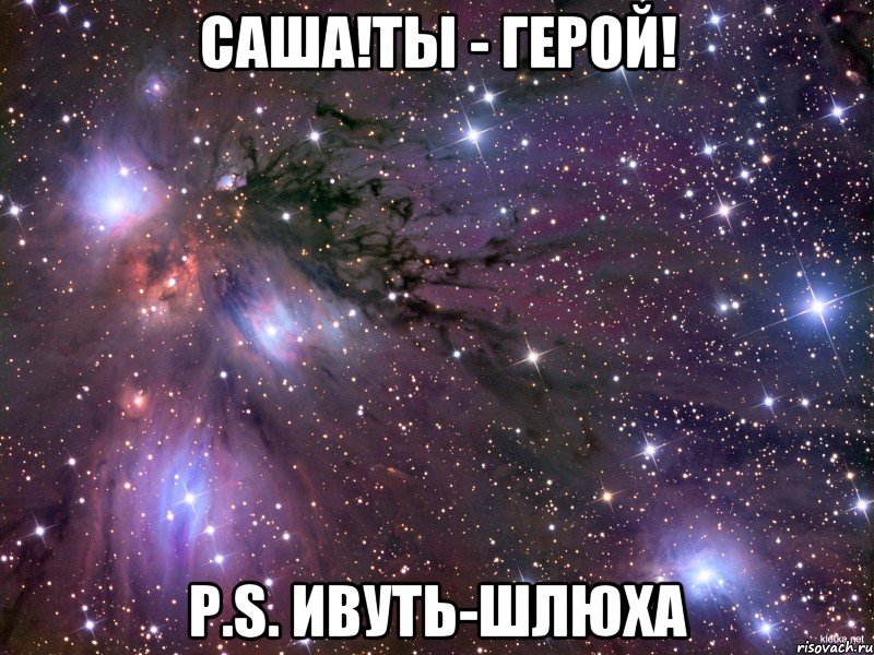 саша!ты - герой! p.s. ивуть-шлюха, Мем Космос