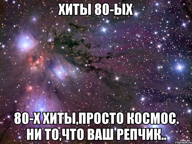 хиты 80-ых 80-х хиты,просто космос. ни то,что ваш репчик.., Мем Космос