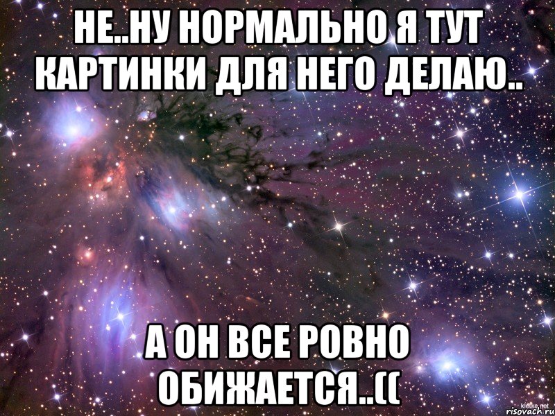 не..ну нормально я тут картинки для него делаю.. а он все ровно обижается..((, Мем Космос