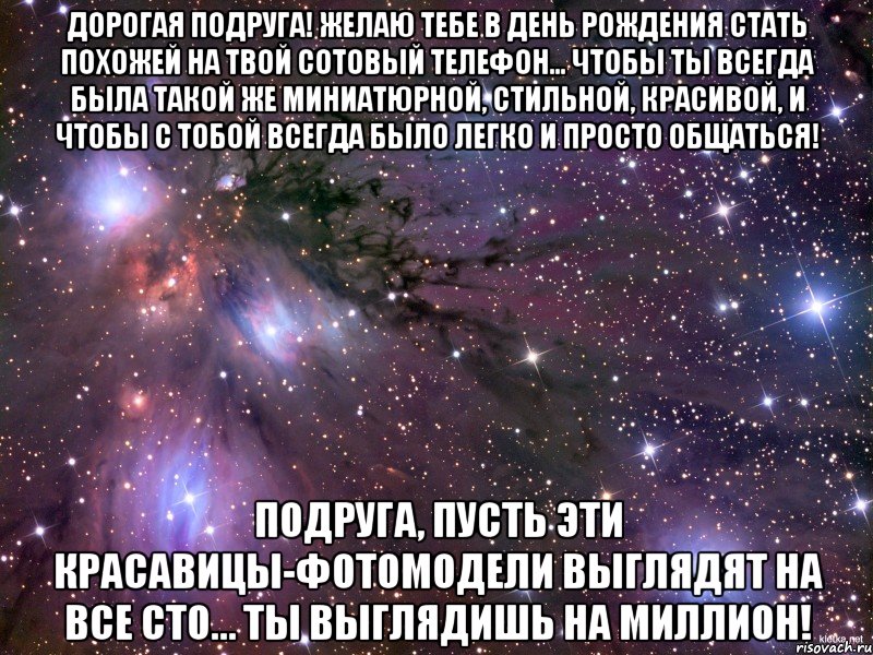 дорогая подруга! желаю тебе в день рождения стать похожей на твой сотовый телефон... чтобы ты всегда была такой же миниатюрной, стильной, красивой, и чтобы с тобой всегда было легко и просто общаться! подруга, пусть эти красавицы-фотомодели выглядят на все сто… ты выглядишь на миллион!, Мем Космос